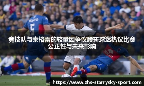 竞技队与泰格雷的较量因争议腰斩球迷热议比赛公正性与未来影响