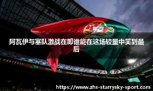 阿瓦伊与塞队激战在即谁能在这场较量中笑到最后