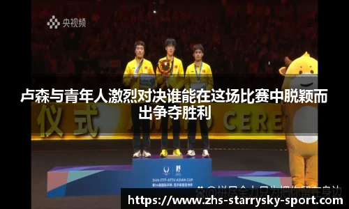 卢森与青年人激烈对决谁能在这场比赛中脱颖而出争夺胜利
