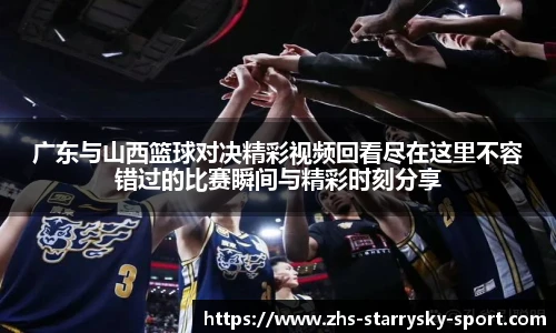 广东与山西篮球对决精彩视频回看尽在这里不容错过的比赛瞬间与精彩时刻分享