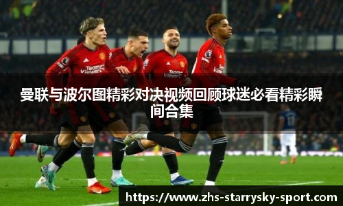 曼联与波尔图精彩对决视频回顾球迷必看精彩瞬间合集