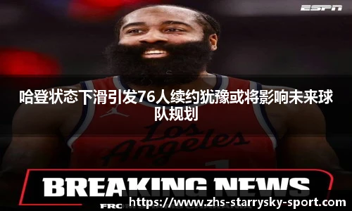 哈登状态下滑引发76人续约犹豫或将影响未来球队规划